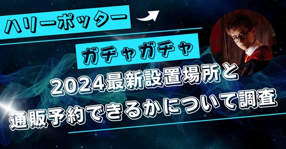 ﾊﾘｰﾎﾟｯﾀｰｶﾞﾁｬｶﾞﾁｬ2024最新設置場所と通販予約できるかについて調査